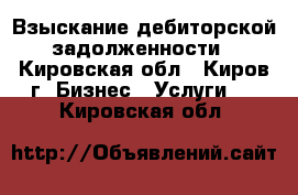 Взыскание дебиторской задолженности - Кировская обл., Киров г. Бизнес » Услуги   . Кировская обл.